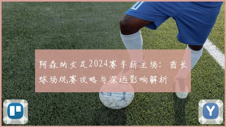 阿森纳女足2024赛季新主场：酋长球场观赛攻略与深远影响解析