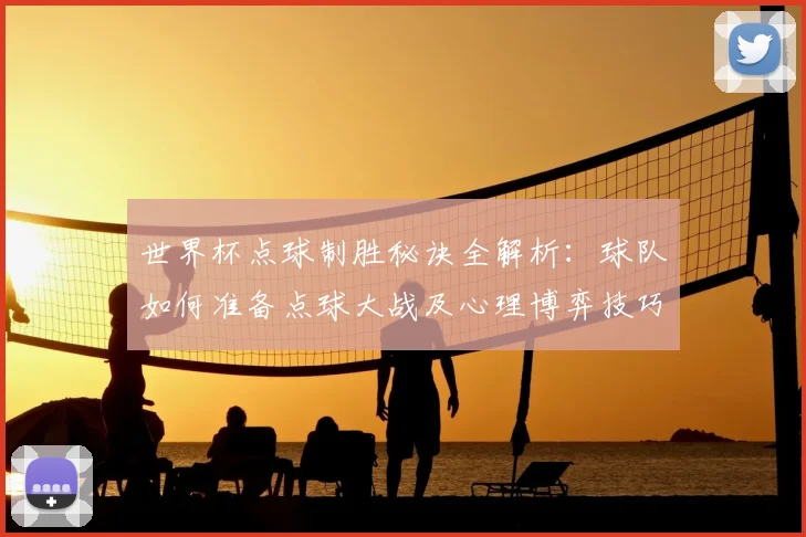 世界杯点球制胜秘诀全解析：球队如何准备点球大战及心理博弈技巧