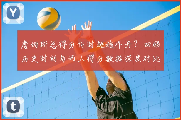 詹姆斯总得分何时超越乔丹？回顾历史时刻与两人得分数据深度对比
