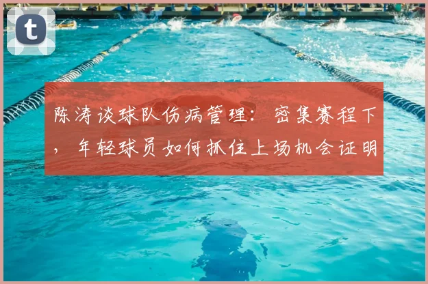 陈涛谈球队伤病管理:密集赛程下,年轻球员如何抓住上场机会证明自己