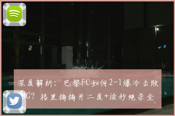 深度解析：巴黎FC如何2-1爆冷击败PSG？格里梅梅开二度+读秒绝杀全过程回顾与赛后反应
