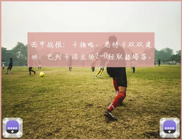 西甲战报：卡梅略、恩特卡双双建功，巴列卡诺主场2-0轻取赫塔菲，比赛回顾与进球解析